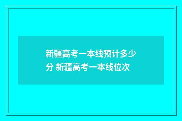 新疆高考一本线预计多少分 新疆高考一本线位次