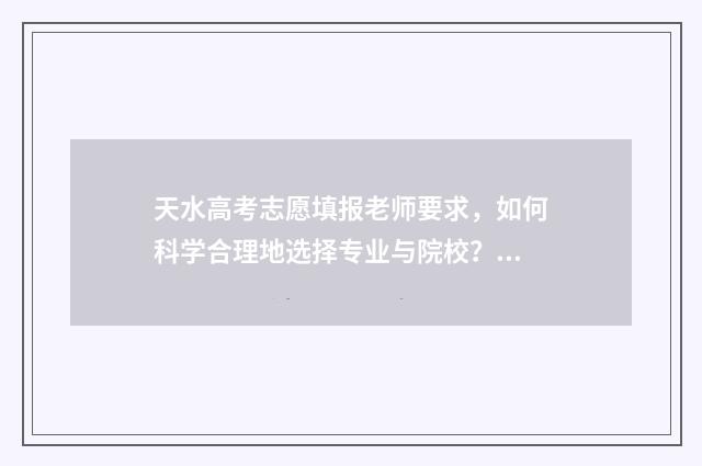 天水高考志愿填报老师要求，如何科学合理地选择专业与院校？ 天水高考志愿填报