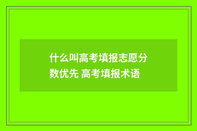 什么叫高考填报志愿分数优先 高考填报术语