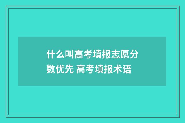 什么叫高考填报志愿分数优先 高考填报术语