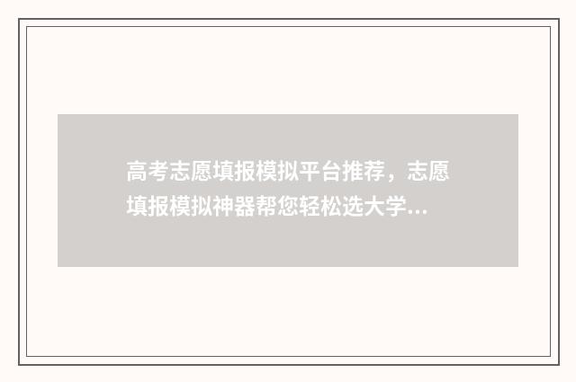 高考志愿填报模拟平台推荐，志愿填报模拟神器帮您轻松选大学 高考志愿填报模拟填报系统官网入口