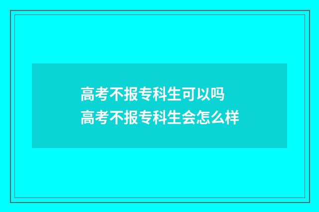 高考不报专科生可以吗 高考不报专科生会怎么样
