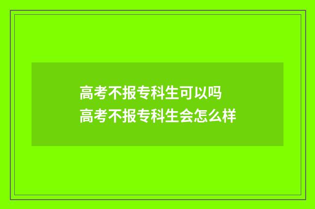 高考不报专科生可以吗 高考不报专科生会怎么样