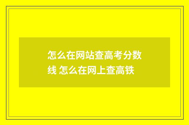 怎么在网站查高考分数线 怎么在网上查高铁