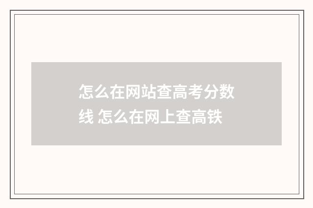 怎么在网站查高考分数线 怎么在网上查高铁