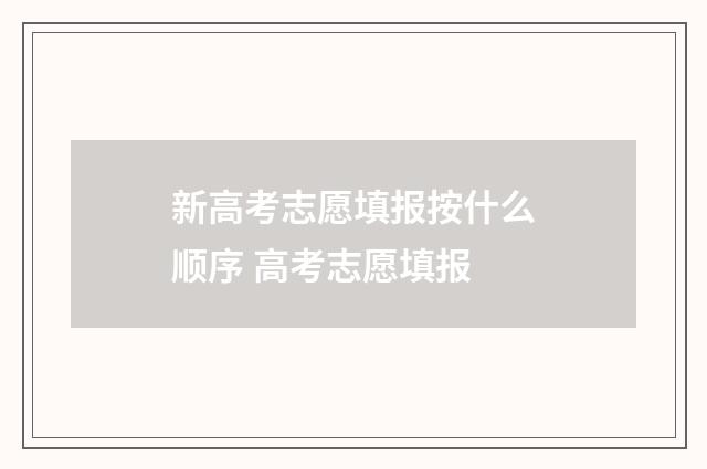 新高考志愿填报按什么顺序 高考志愿填报