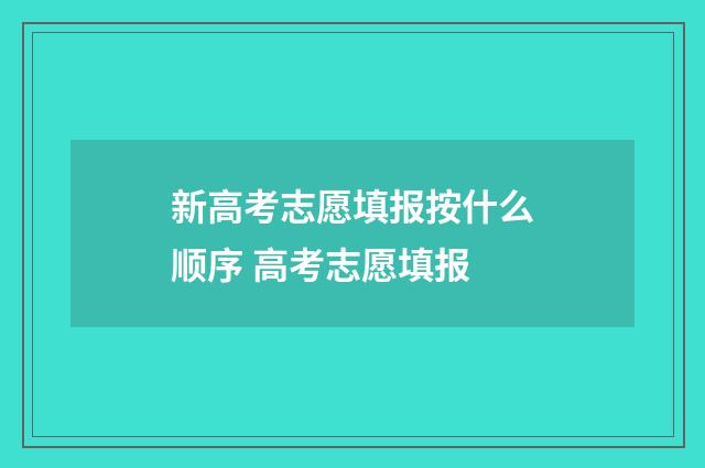 新高考志愿填报按什么顺序 高考志愿填报