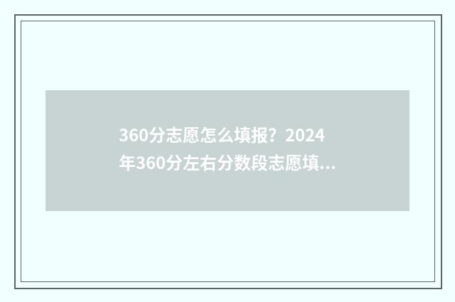 360分志愿怎么填报？2024年360分左右分数段志愿填报指导 360分报考什么学校
