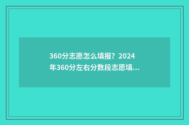 360分志愿怎么填报？2024年360分左右分数段志愿填报指导 360分报考什么学校