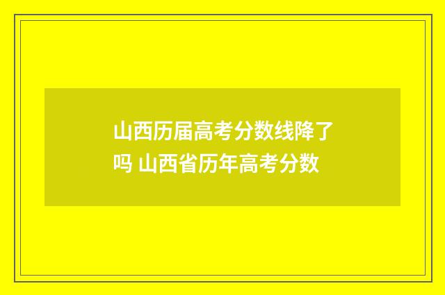 山西历届高考分数线降了吗 山西省历年高考分数