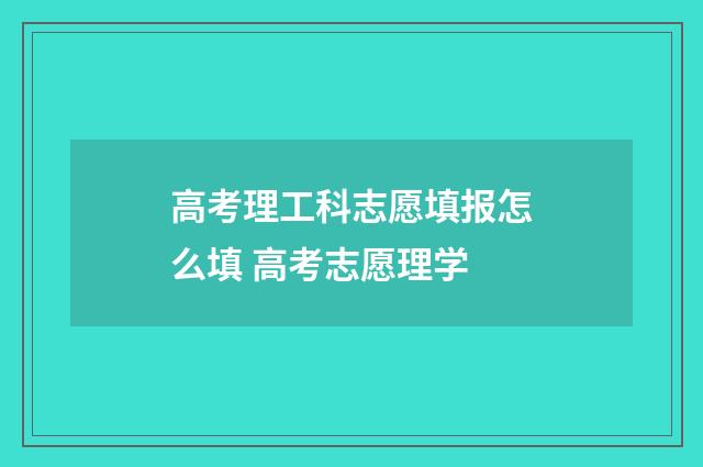 高考理工科志愿填报怎么填 高考志愿理学