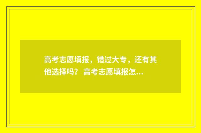 高考志愿填报，错过大专，还有其他选择吗？ 高考志愿填报怎么填报