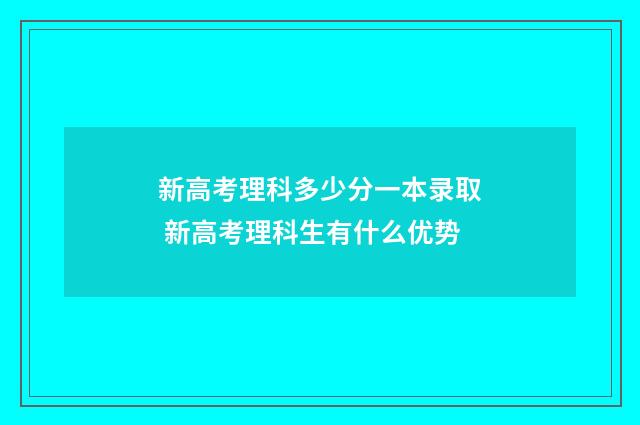 新高考理科多少分一本录取 新高考理科生有什么优势