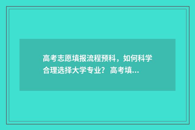 高考志愿填报流程预科，如何科学合理选择大学专业？ 高考填报志愿指南