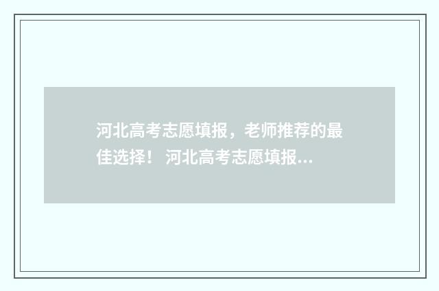 河北高考志愿填报，老师推荐的最佳选择！ 河北高考志愿填报表
