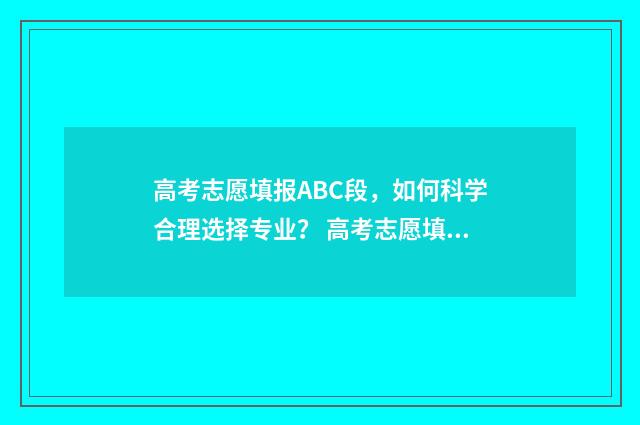 高考志愿填报ABC段，如何科学合理选择专业？ 高考志愿填报ABC