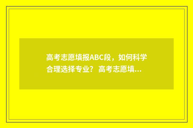 高考志愿填报ABC段，如何科学合理选择专业？ 高考志愿填报ABC