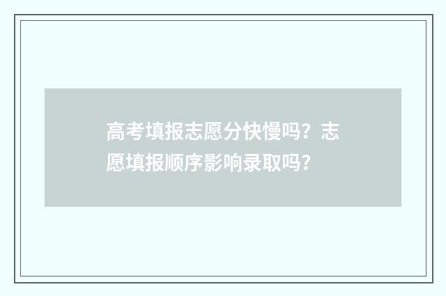高考填报志愿分快慢吗？志愿填报顺序影响录取吗？