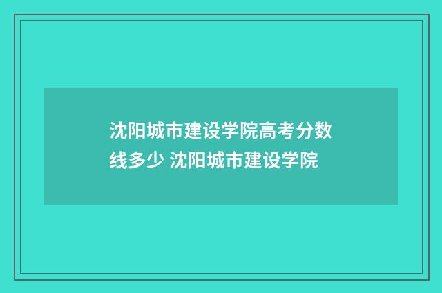 沈阳城市建设学院高考分数线多少 沈阳城市建设学院