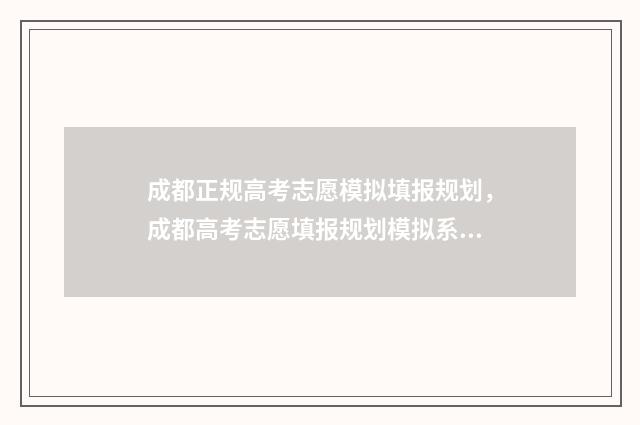 成都正规高考志愿模拟填报规划，成都高考志愿填报规划模拟系统 成都正规高考志愿有哪些