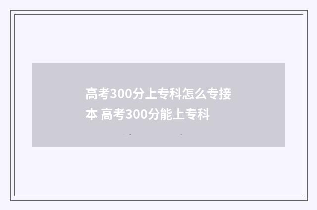 高考300分上专科怎么专接本 高考300分能上专科