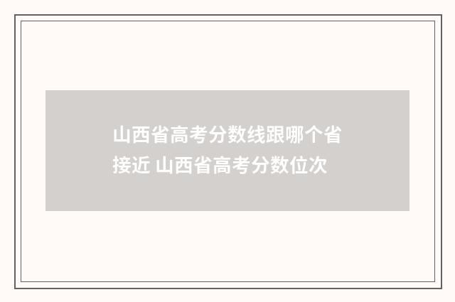 山西省高考分数线跟哪个省接近 山西省高考分数位次