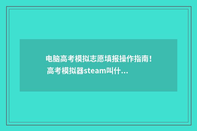 电脑高考模拟志愿填报操作指南！ 高考模拟器steam叫什么