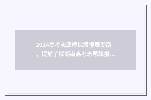 2024高考志愿模拟填报表湖南，提前了解湖南高考志愿填报流程与步骤 2024高考志愿模拟报考