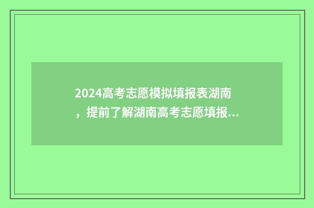 2024高考志愿模拟填报表湖南，提前了解湖南高考志愿填报流程与步骤 2024高考志愿模拟报考