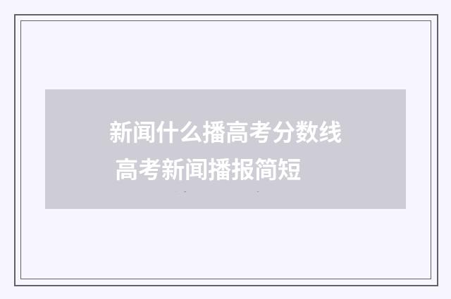 新闻什么播高考分数线 高考新闻播报简短