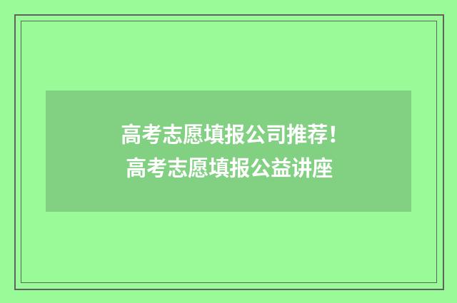 高考志愿填报公司推荐！ 高考志愿填报公益讲座