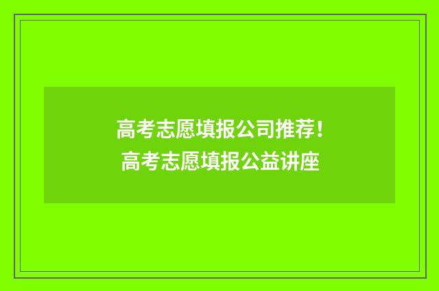 高考志愿填报公司推荐！ 高考志愿填报公益讲座