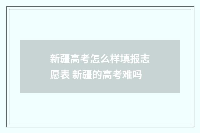 新疆高考怎么样填报志愿表 新疆的高考难吗