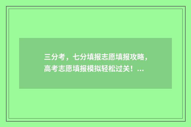 三分考，七分填报志愿填报攻略，高考志愿填报模拟轻松过关！ 考三分是什么意思