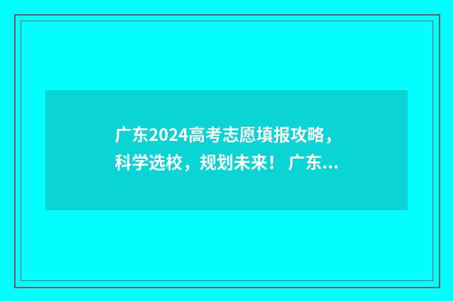 广东2024高考志愿填报攻略，科学选校，规划未来！ 广东2024高考志愿填报表