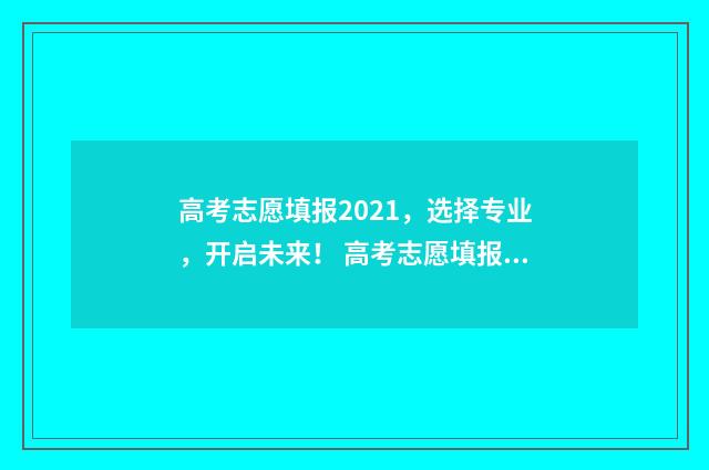 高考志愿填报2021，选择专业，开启未来！ 高考志愿填报2024官方
