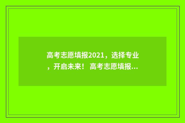 高考志愿填报2021，选择专业，开启未来！ 高考志愿填报2024官方