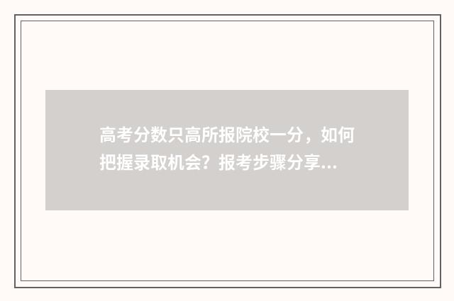 高考分数只高所报院校一分，如何把握录取机会？报考步骤分享 高考分数高代表什么