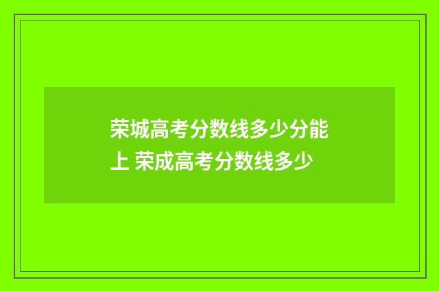 荣城高考分数线多少分能上 荣成高考分数线多少