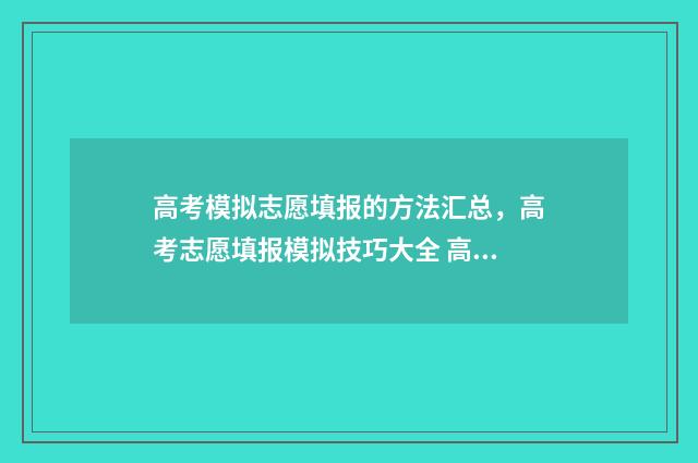 高考模拟志愿填报的方法汇总，高考志愿填报模拟技巧大全 高考模拟志愿填报网站