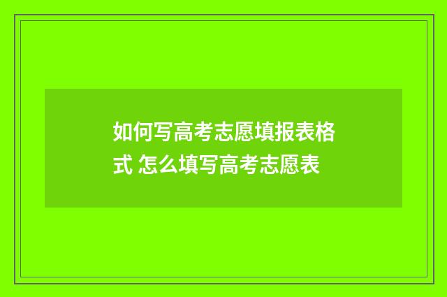 如何写高考志愿填报表格式 怎么填写高考志愿表