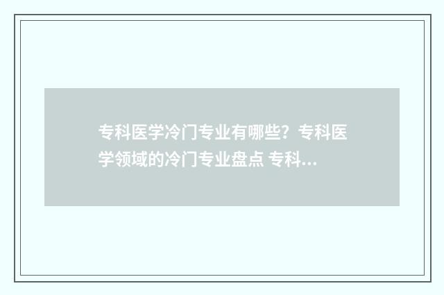 专科医学冷门专业有哪些？专科医学领域的冷门专业盘点 专科医学类10大热门专业