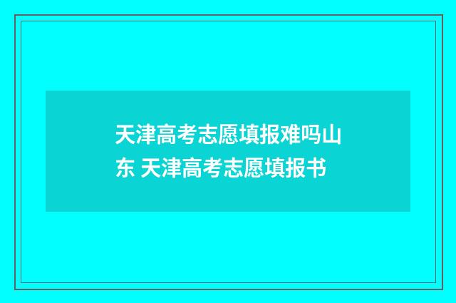 天津高考志愿填报难吗山东 天津高考志愿填报书