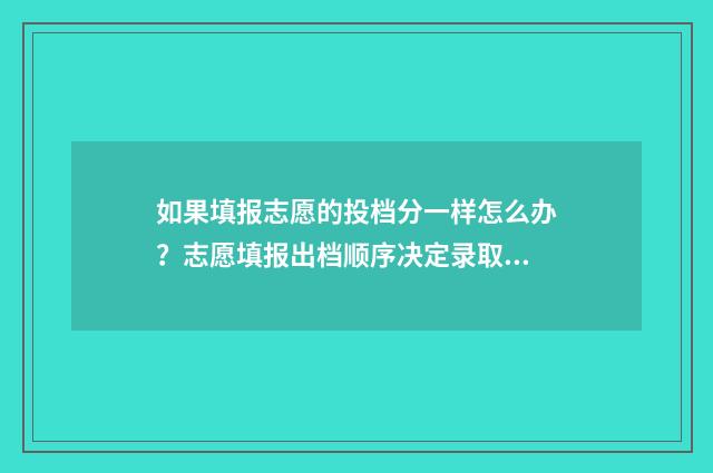 如果填报志愿的投档分一样怎么办？志愿填报出档顺序决定录取！ 如果填报志愿的那个密码没有改还能不能登录