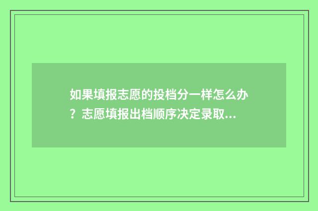 如果填报志愿的投档分一样怎么办？志愿填报出档顺序决定录取！ 如果填报志愿的那个密码没有改还能不能登录