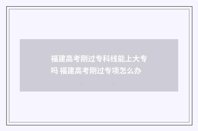 福建高考刚过专科线能上大专吗 福建高考刚过专项怎么办