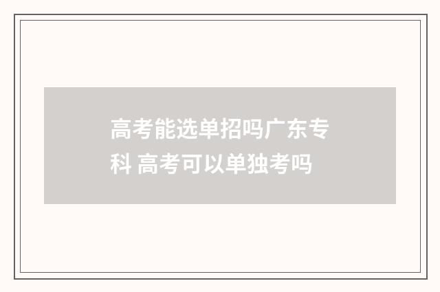 高考能选单招吗广东专科 高考可以单独考吗