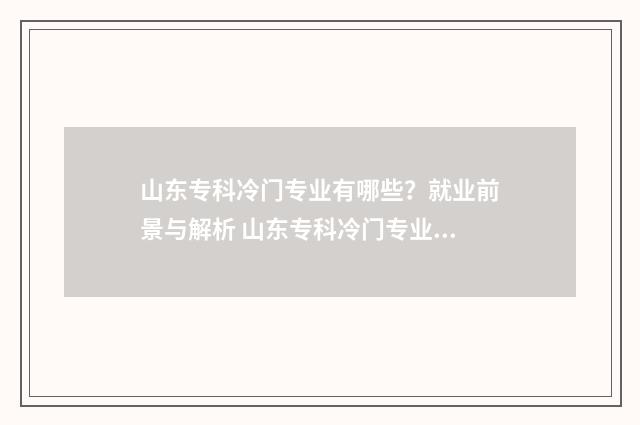 山东专科冷门专业有哪些？就业前景与解析 山东专科冷门专业排名