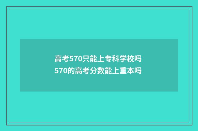 高考570只能上专科学校吗 570的高考分数能上重本吗