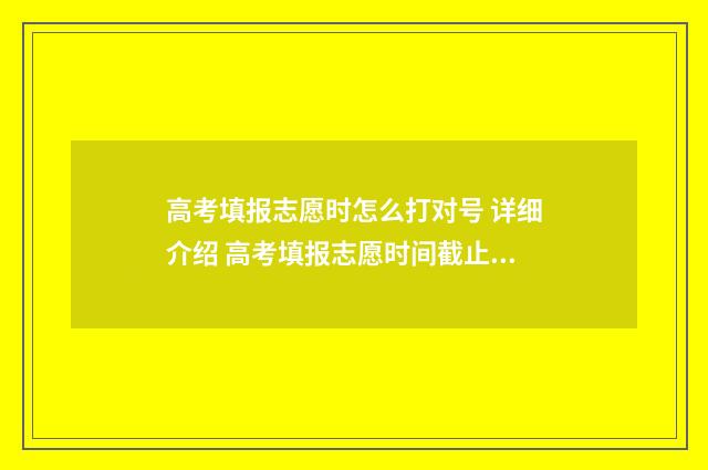 高考填报志愿时怎么打对号 详细介绍 高考填报志愿时间截止后还能改吗